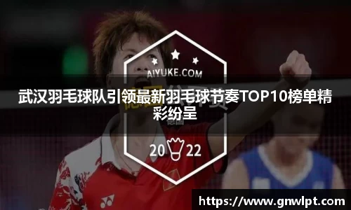 熊猫体育武汉羽毛球队引领最新羽毛球节奏TOP10榜单精彩纷呈